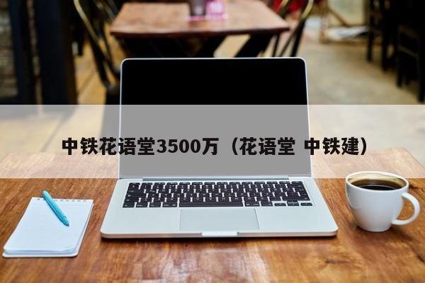 中铁花语堂3500万（花语堂 中铁建） 